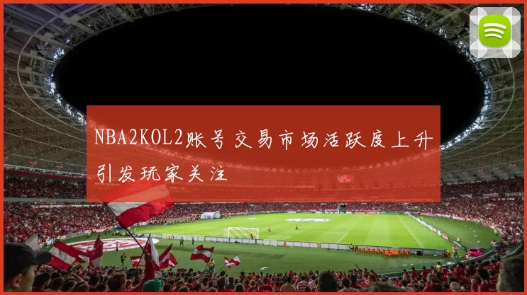 NBA2KOL2账号交易市场活跃度上升引发玩家关注
