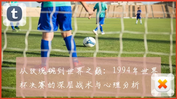 从玫瑰碗到世界之巅：1994年世界杯决赛的深层战术与心理分析