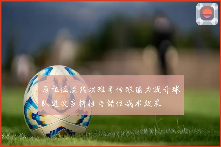 马祖拉谈武切维奇传球能力提升球队进攻多样性与错位战术效果
