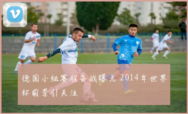 德国小组赛程备战曝光 2014年世界杯前景引关注