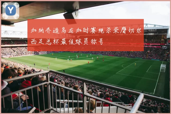 加纳乔造乌龙加时赛绝杀荣膺切尔西足总杯最佳球员称号