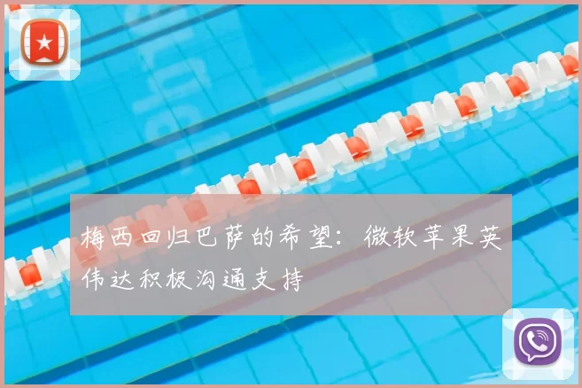 梅西回归巴萨的希望:微软苹果英伟达积极沟通支持