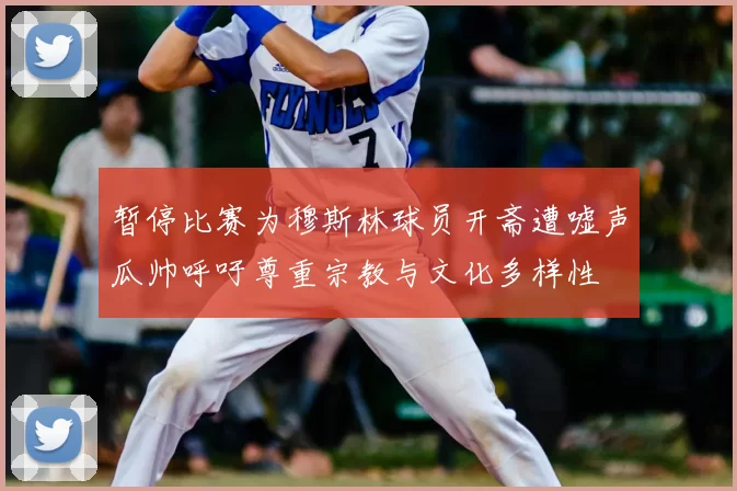 暂停比赛为穆斯林球员开斋遭嘘声瓜帅呼吁尊重宗教与文化多样性